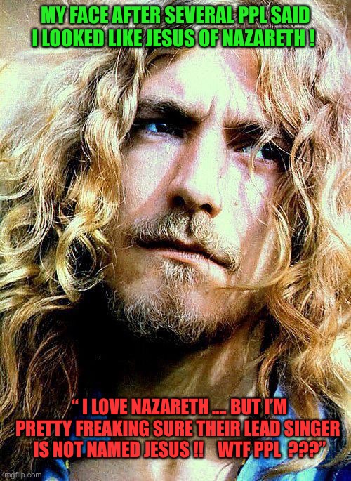 It’s Humor Folks …. Nothing More !!!   : ) | MY FACE AFTER SEVERAL PPL SAID I LOOKED LIKE JESUS OF NAZARETH ! “ I LOVE NAZARETH …. BUT I’M PRETTY FREAKING SURE THEIR LEAD SINGER 
IS NOT NAMED JESUS !!    WTF PPL  ???” | image tagged in robert plant 3 | made w/ Imgflip meme maker