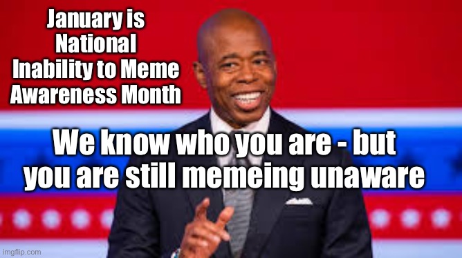 Take steps, people.  Take steps. | January is National Inability to Meme Awareness Month; We know who you are - but you are still memeing unaware | image tagged in inability to meme,awareness month | made w/ Imgflip meme maker
