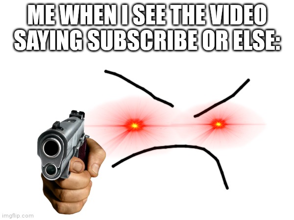Youtubers be like: | ME WHEN I SEE THE VIDEO SAYING SUBSCRIBE OR ELSE: | image tagged in funny | made w/ Imgflip meme maker