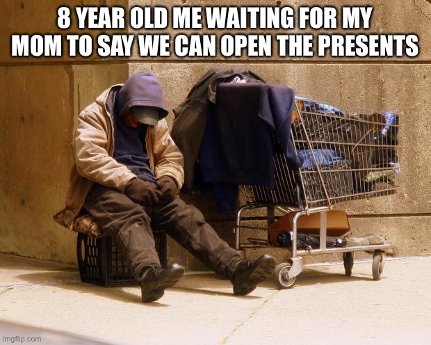 This is the truth | 8 YEAR OLD ME WAITING FOR MY MOM TO SAY WE CAN OPEN THE PRESENTS | image tagged in homeless,christmas | made w/ Imgflip meme maker