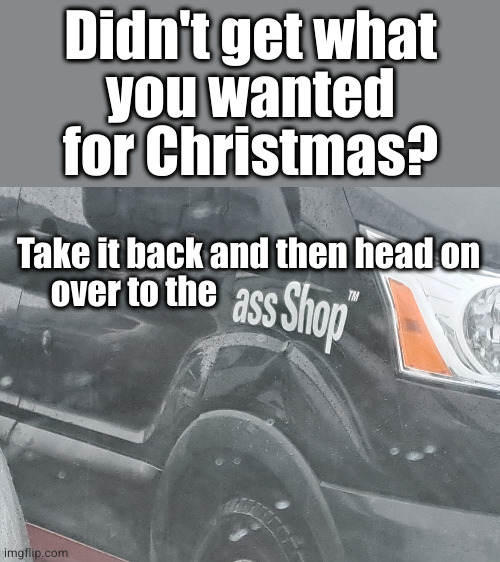 You could get a rear-end alignment, or just a rear-end | Didn't get what
you wanted for Christmas? Take it back and then head on
     over to the | image tagged in christmas,ass | made w/ Imgflip meme maker