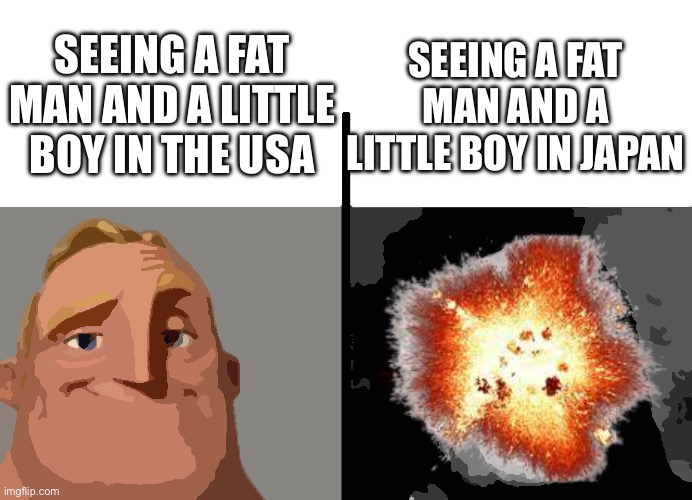 Here comes the sun doo do do doo | SEEING A FAT MAN AND A LITTLE BOY IN THE USA; SEEING A FAT MAN AND A LITTLE BOY IN JAPAN | image tagged in ww2,low effort,bored,history,fun stream,boom | made w/ Imgflip meme maker