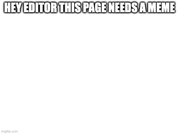 HEY EDITOR THIS PAGE NEEDS A MEME | made w/ Imgflip meme maker