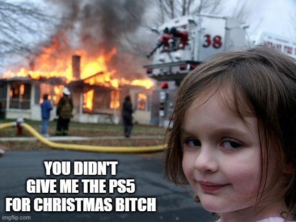 Whoops | YOU DIDN'T GIVE ME THE PS5 FOR CHRISTMAS BITCH | image tagged in memes,disaster girl | made w/ Imgflip meme maker