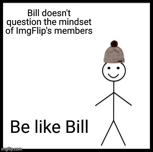 Be Like Bill Meme | Bill doesn't question the mindset of ImgFlip's members Be like Bill | image tagged in memes,be like bill | made w/ Imgflip meme maker