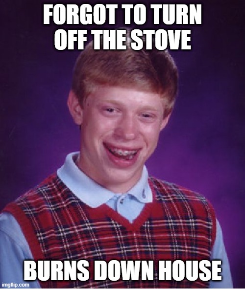 . | FORGOT TO TURN OFF THE STOVE; BURNS DOWN HOUSE | image tagged in memes,bad luck brian | made w/ Imgflip meme maker
