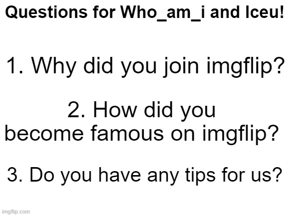 Questions #1 | Questions for Who_am_i and Iceu! 1. Why did you join imgflip? 2. How did you become famous on imgflip? 3. Do you have any tips for us? | image tagged in iceu,who_am_i,questions,tips,hello there | made w/ Imgflip meme maker
