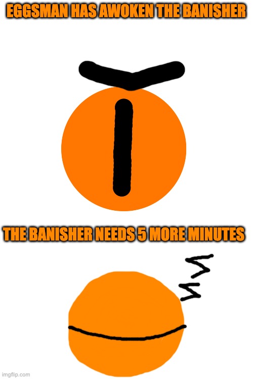 me rn: | EGGSMAN HAS AWOKEN THE BANISHER; THE BANISHER NEEDS 5 MORE MINUTES | image tagged in blank white template | made w/ Imgflip meme maker