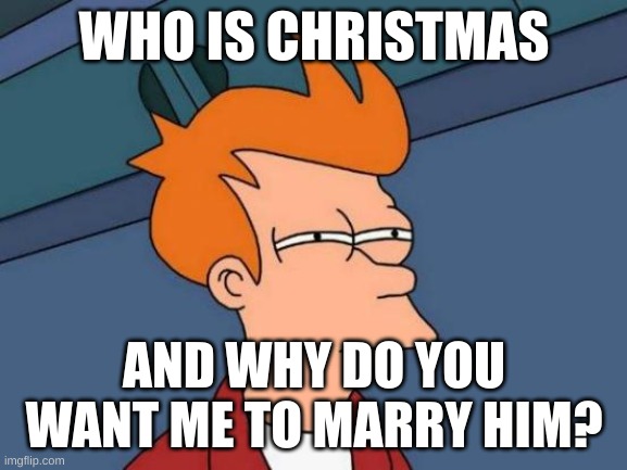 Futurama Fry Meme | WHO IS CHRISTMAS; AND WHY DO YOU WANT ME TO MARRY HIM? | image tagged in memes,futurama fry | made w/ Imgflip meme maker
