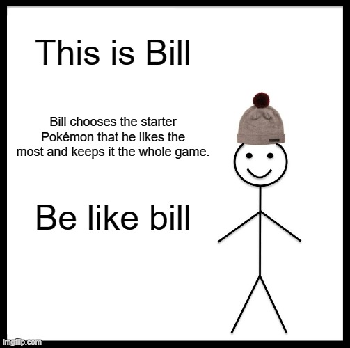 Be Like Bill | This is Bill; Bill chooses the starter Pokémon that he likes the most and keeps it the whole game. Be like bill | image tagged in memes,be like bill | made w/ Imgflip meme maker