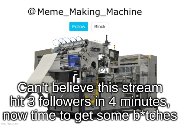 Meme_Making_Machine announcement template | Can't believe this stream hit 3 followers in 4 minutes, now time to get some b*tches | image tagged in meme_making_machine announcement template | made w/ Imgflip meme maker