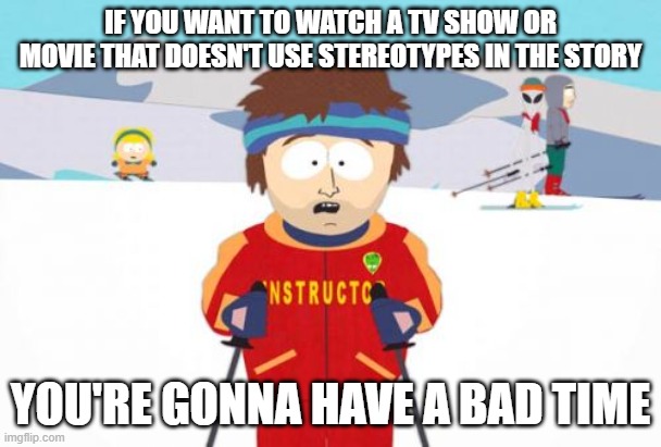 You can't have a show without Stereotypes |  IF YOU WANT TO WATCH A TV SHOW OR MOVIE THAT DOESN'T USE STEREOTYPES IN THE STORY; YOU'RE GONNA HAVE A BAD TIME | image tagged in memes,super cool ski instructor | made w/ Imgflip meme maker