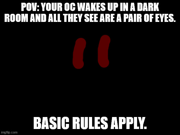 POV: YOUR OC WAKES UP IN A DARK ROOM AND ALL THEY SEE ARE A PAIR OF EYES. BASIC RULES APPLY. | made w/ Imgflip meme maker