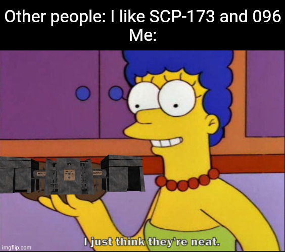 I think SCP-914 is cool | Other people: I like SCP-173 and 096
Me: | image tagged in i just think they're neat | made w/ Imgflip meme maker