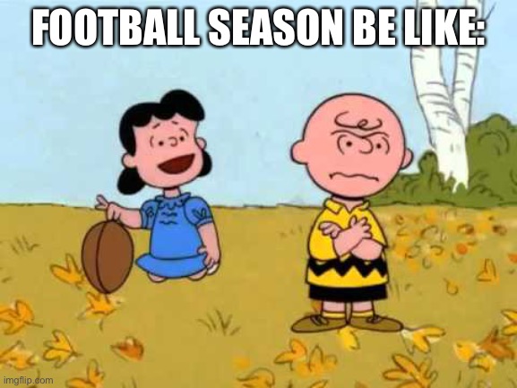 (mod note: I think I know where this is going...) | FOOTBALL SEASON BE LIKE: | image tagged in lucy football and charlie brown,charlie brown,peanuts,football,be like | made w/ Imgflip meme maker