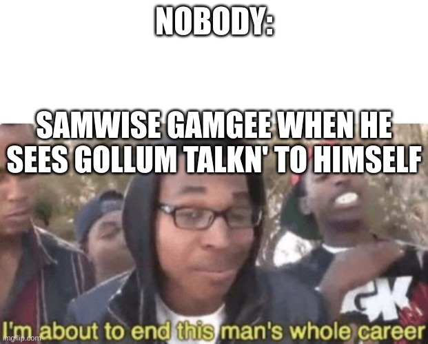 Okay, but what if sam killed gollum? | NOBODY:; SAMWISE GAMGEE WHEN HE SEES GOLLUM TALKN' TO HIMSELF | image tagged in i am about to end this man s whole career | made w/ Imgflip meme maker