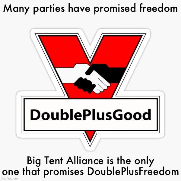 Our DoublePlusFreedom policy. See comments for details. | Many parties have promised freedom; Big Tent Alliance is the only one that promises DoublePlusFreedom | image tagged in doubleplusgood,doubleplusfreedom,freedom,cancel culture,cancel culture is cancelled | made w/ Imgflip meme maker