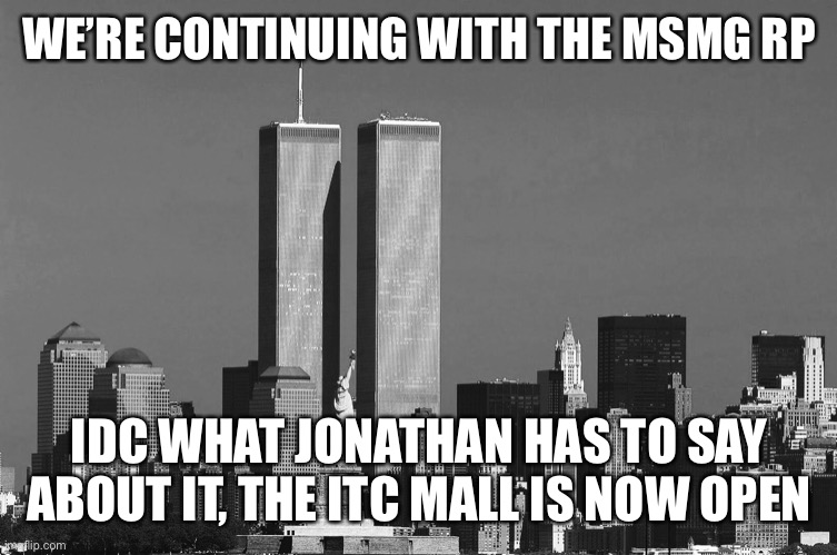 RIP twin towers | WE’RE CONTINUING WITH THE MSMG RP; IDC WHAT JONATHAN HAS TO SAY ABOUT IT, THE ITC MALL IS NOW OPEN | image tagged in rip twin towers | made w/ Imgflip meme maker