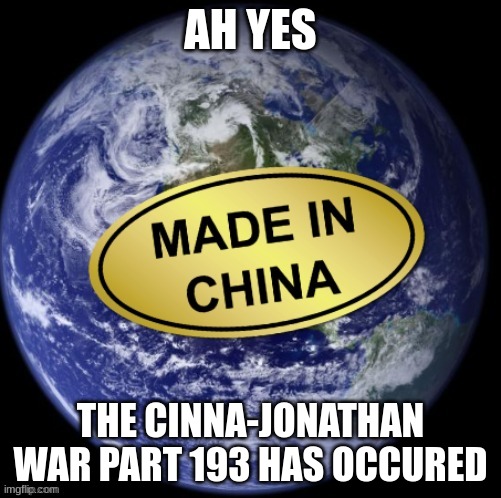 Earth Was Made In China | AH YES; THE CINNA-JONATHAN WAR PART 193 HAS OCCURED | image tagged in earth was made in china | made w/ Imgflip meme maker