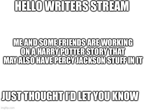 Harry Potter story |  HELLO WRITERS STREAM; ME AND SOME FRIENDS ARE WORKING ON A HARRY POTTER STORY THAT MAY ALSO HAVE PERCY JACKSON STUFF IN IT; JUST THOUGHT I’D LET YOU KNOW | image tagged in harry potter,percy jackson,story | made w/ Imgflip meme maker