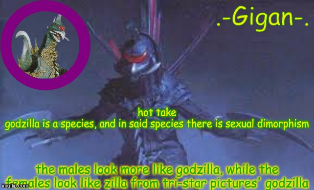 j | hot take
godzilla is a species, and in said species there is sexual dimorphism; the males look more like godzilla, while the females look like zilla from tri-star pictures' godzilla | made w/ Imgflip meme maker