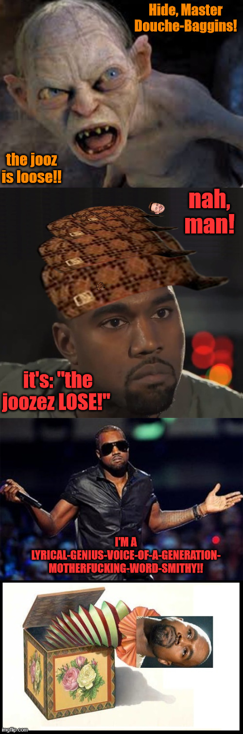 Kanye-in-a-Box | Hide, Master Douche-Baggins! the jooz is loose!! nah, man! it's: "the joozez LOSE!"; I'M A LYRICAL-GENIUS-VOICE-OF-A-GENERATION-
MOTHERFUCKING-WORD-SMITHY!! | image tagged in kanye,west,gollum,box,juice | made w/ Imgflip meme maker