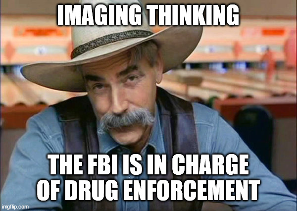 Sam Elliott special kind of stupid | IMAGING THINKING THE FBI IS IN CHARGE OF DRUG ENFORCEMENT | image tagged in sam elliott special kind of stupid | made w/ Imgflip meme maker