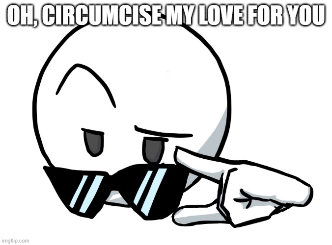 iuytfrdetyu i may be drunk | OH, CIRCUMCISE MY LOVE FOR YOU | image tagged in i be chillin but then | made w/ Imgflip meme maker