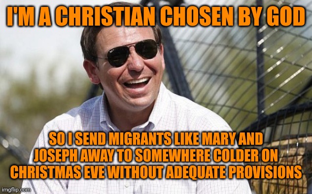 Matt. 24:24 & 25:40 | I'M A CHRISTIAN CHOSEN BY GOD; SO I SEND MIGRANTS LIKE MARY AND JOSEPH AWAY TO SOMEWHERE COLDER ON CHRISTMAS EVE WITHOUT ADEQUATE PROVISIONS | image tagged in ron desantis,hypochristian,plutocracy,white nationalism,ron desatanist | made w/ Imgflip meme maker