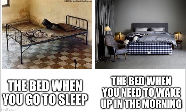 white background | THE BED WHEN YOU NEED TO WAKE UP IN THE MORNING; THE BED WHEN YOU GO TO SLEEP | image tagged in relatable | made w/ Imgflip meme maker