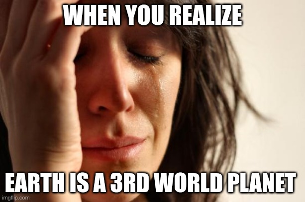 SAD BOI NOISES | WHEN YOU REALIZE; EARTH IS A 3RD WORLD PLANET | image tagged in memes,first world problems | made w/ Imgflip meme maker