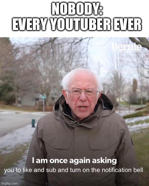 Legit every time | NOBODY:

EVERY YOUTUBER EVER; you to like and sub and turn on the notification bell | image tagged in memes,bernie i am once again asking for your support | made w/ Imgflip meme maker