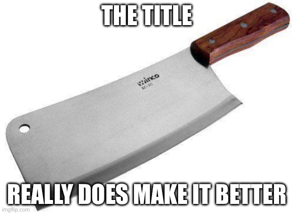 Meat Cleaver | THE TITLE REALLY DOES MAKE IT BETTER | image tagged in meat cleaver | made w/ Imgflip meme maker