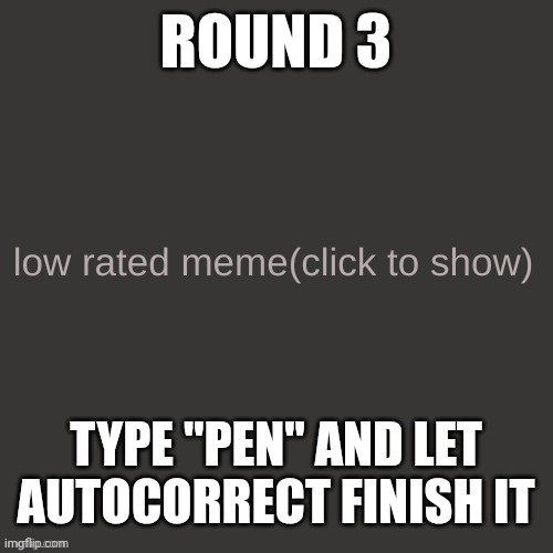 Low rated meme | ROUND 3; TYPE "PEN" AND LET AUTOCORRECT FINISH IT | image tagged in low rated meme | made w/ Imgflip meme maker