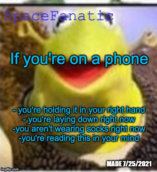 Ye Olde Announcements | If you're on a phone; - you're holding it in your right hand
- you're laying down right now
-you aren't wearing socks right now
-you're reading this in your mind | image tagged in spacefanatic announcement temp | made w/ Imgflip meme maker