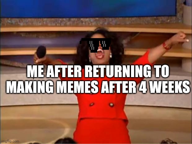 I'm back!! | ME AFTER RETURNING TO MAKING MEMES AFTER 4 WEEKS | image tagged in memes,oprah you get a | made w/ Imgflip meme maker