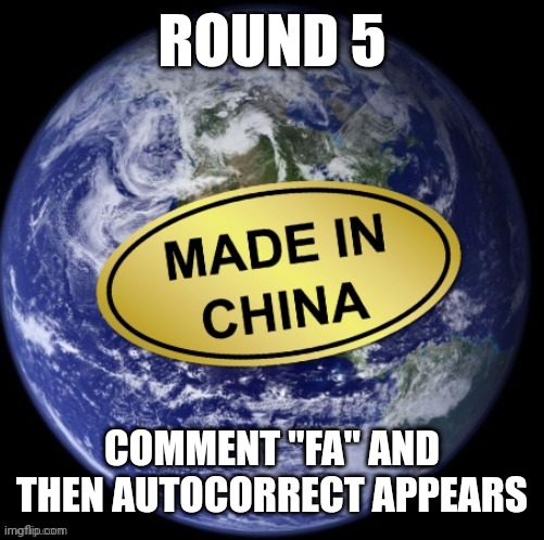 Earth Was Made In China | ROUND 5; COMMENT "FA" AND THEN AUTOCORRECT APPEARS | image tagged in earth was made in china | made w/ Imgflip meme maker