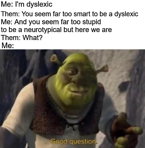 shrek good question | Me: I'm dyslexic; Them: You seem far too smart to be a dyslexic; Me: And you seem far too stupid to be a neurotypical but here we are; Them: What? Me: | image tagged in shrek good question,neurotypical,dyslexia,dyslexic | made w/ Imgflip meme maker