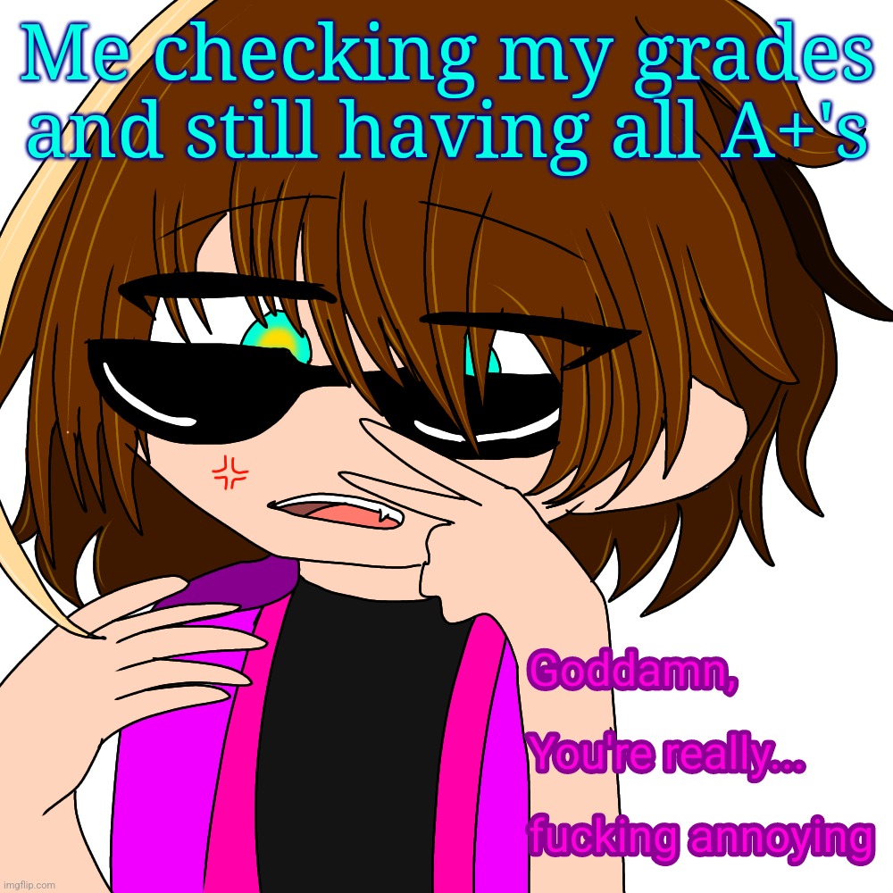 Goddamn you're really fucking annoying | Me checking my grades and still having all A+'s | image tagged in goddamn you're really fucking annoying | made w/ Imgflip meme maker