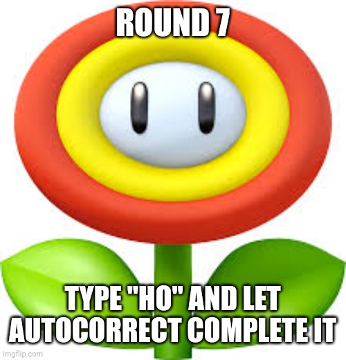 FireFlower | ROUND 7; TYPE "HO" AND LET AUTOCORRECT COMPLETE IT | image tagged in fireflower | made w/ Imgflip meme maker