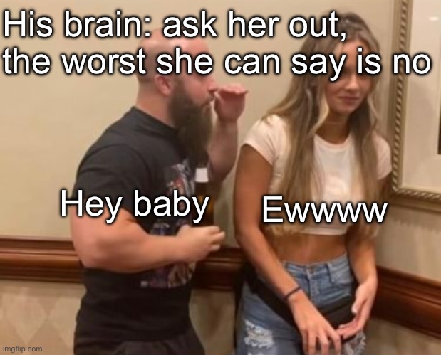 Ewww | His brain: ask her out, the worst she can say is no; Hey baby; Ewwww | image tagged in drunk guy talking to girl,ewwww,girl,rejected,rejection | made w/ Imgflip meme maker