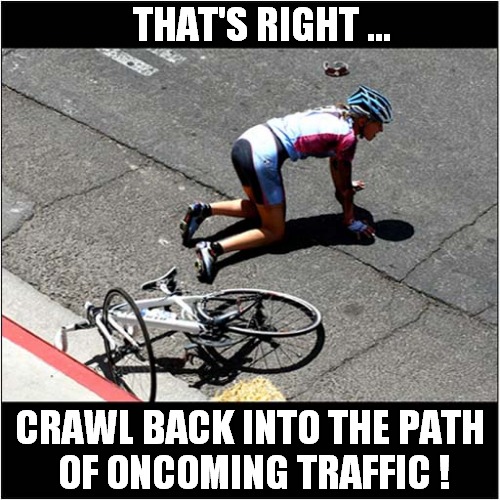 Typical Selfish Cyclist Getting In The Way ! | THAT'S RIGHT ... CRAWL BACK INTO THE PATH
 OF ONCOMING TRAFFIC ! | image tagged in cycliing,selfish,crash,dark humour | made w/ Imgflip meme maker