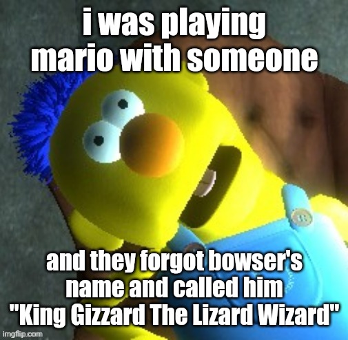 me when my and the go to at all it | i was playing mario with someone; and they forgot bowser's name and called him "King Gizzard The Lizard Wizard" | image tagged in me when my and the go to at all it | made w/ Imgflip meme maker