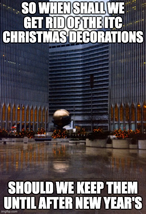 SO WHEN SHALL WE GET RID OF THE ITC CHRISTMAS DECORATIONS; SHOULD WE KEEP THEM UNTIL AFTER NEW YEAR'S | made w/ Imgflip meme maker