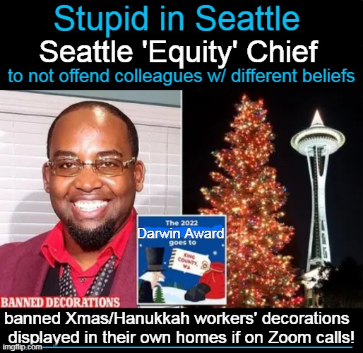 There is no bottom to their endless quest for control . . . | Stupid in Seattle; Seattle 'Equity' Chief; to not offend colleagues w/ different beliefs; Darwin Award; banned Xmas/Hanukkah workers' decorations  
displayed in their own homes if on Zoom calls! ___________________ | image tagged in politics,seattle,no bottom basement,liberalism,control,stupid | made w/ Imgflip meme maker