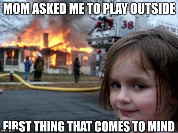 Disaster Girl | MOM ASKED ME TO PLAY OUTSIDE; FIRST THING THAT COMES TO MIND | image tagged in memes,disaster girl | made w/ Imgflip meme maker