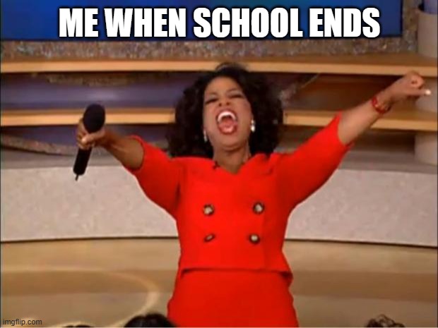 It's Like Do I Even Need An Explanation | ME WHEN SCHOOL ENDS | image tagged in memes,oprah you get a | made w/ Imgflip meme maker