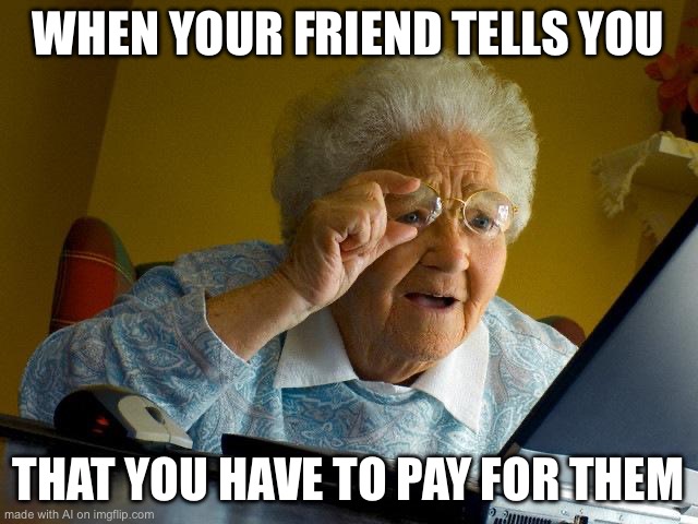 Grandma Finds The Internet | WHEN YOUR FRIEND TELLS YOU; THAT YOU HAVE TO PAY FOR THEM | image tagged in memes,grandma finds the internet | made w/ Imgflip meme maker