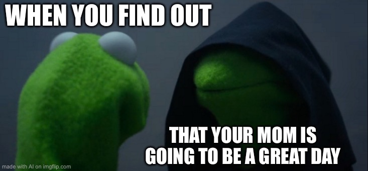Evil Kermit | WHEN YOU FIND OUT; THAT YOUR MOM IS GOING TO BE A GREAT DAY | image tagged in memes,evil kermit | made w/ Imgflip meme maker
