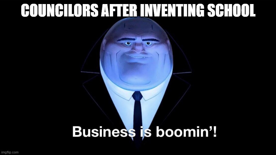 Buisness is boomin | COUNCILORS AFTER INVENTING SCHOOL | image tagged in buisness is boomin | made w/ Imgflip meme maker